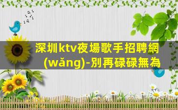 深圳ktv夜場歌手招聘網(wǎng)-別再碌碌無為