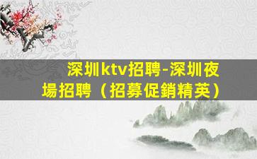 深圳ktv招聘-深圳夜場招聘（招募促銷精英）