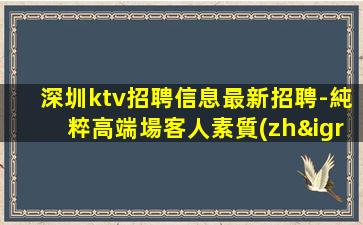 深圳ktv招聘信息最新招聘-純粹高端場客人素質(zhì)好
