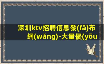 深圳ktv招聘信息發(fā)布網(wǎng)-大量優(yōu)質客源招聘