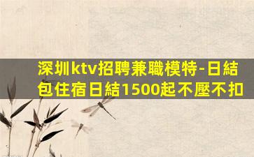 深圳ktv招聘兼職模特-日結包住宿日結1500起不壓不扣