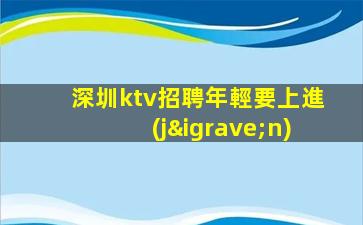 深圳ktv招聘年輕要上進(jìn)