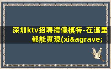 深圳ktv招聘禮儀模特-在這里都能實現(xiàn)