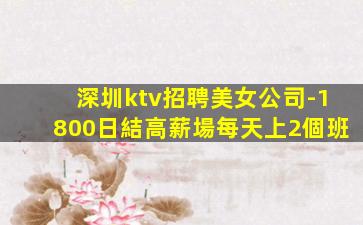 深圳ktv招聘美女公司-1800日結高薪場每天上2個班