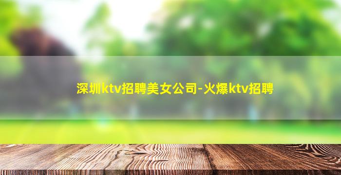 深圳ktv招聘美女公司-火爆ktv招聘