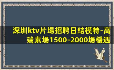 深圳ktv片場招聘日結模特-高端素場1500-2000場機遇