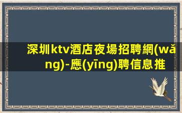 深圳ktv酒店夜場招聘網(wǎng)-應(yīng)聘信息推薦