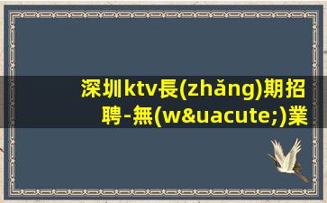 深圳ktv長(zhǎng)期招聘-無(wú)業(yè)績(jī)要求