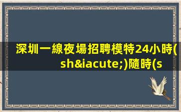 深圳一線夜場招聘模特24小時(shí)隨時(shí)咨詢