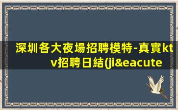 深圳各大夜場招聘模特-真實ktv招聘日結(jié)