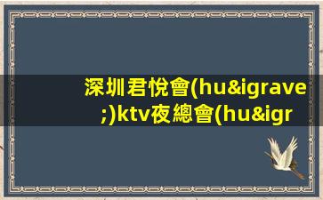 深圳君悅會(huì)ktv夜總會(huì)，深圳夜總會(huì)排名前三