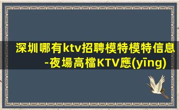 深圳哪有ktv招聘模特模特信息-夜場高檔KTV應(yīng)聘查看