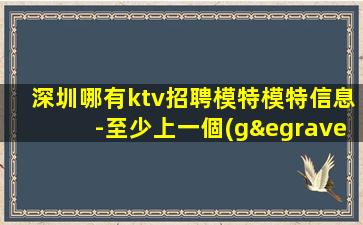 深圳哪有ktv招聘模特模特信息-至少上一個(gè)班