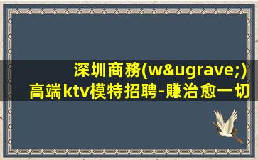 深圳商務(wù)高端ktv模特招聘-賺治愈一切矯情
