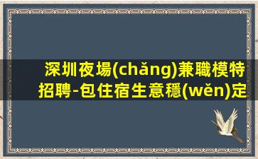 深圳夜場(chǎng)兼職模特招聘-包住宿生意穩(wěn)定