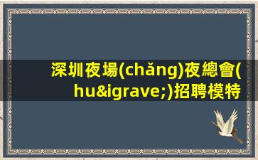 深圳夜場(chǎng)夜總會(huì)招聘模特-好團(tuán)隊(duì)讓你努力值得