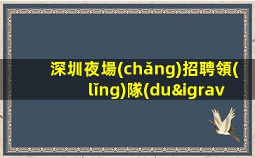 深圳夜場(chǎng)招聘領(lǐng)隊(duì)直招-本市生意