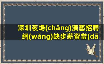 深圳夜場(chǎng)演藝招聘網(wǎng)缺步薪資當(dāng)清