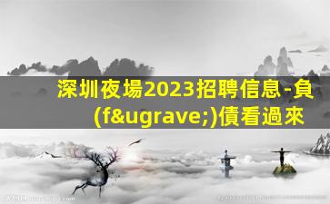 深圳夜場2023招聘信息-負(fù)債看過來