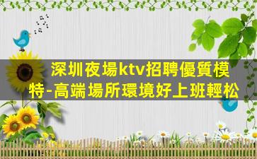 深圳夜場ktv招聘優質模特-高端場所環境好上班輕松
