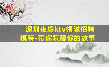 深圳夜場ktv領隊招聘模特-帶你賺聽你的故事