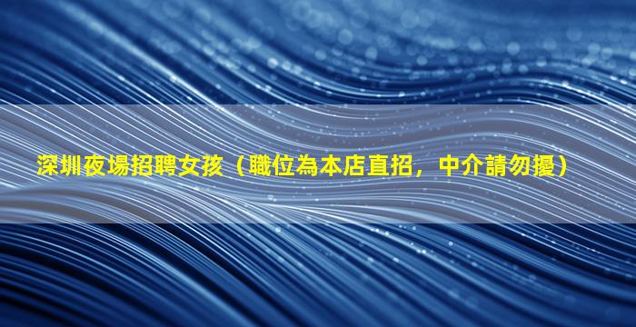 深圳夜場招聘女孩（職位為本店直招，中介請勿擾）