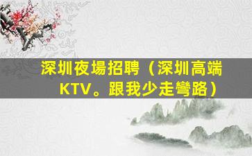 深圳夜場招聘（深圳高端KTV。跟我少走彎路）