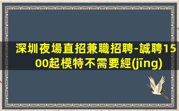 深圳夜場直招兼職招聘-誠聘1500起模特不需要經(jīng)驗