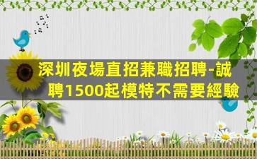 深圳夜場直招兼職招聘-誠聘1500起模特不需要經驗