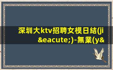 深圳大ktv招聘女模日結(jié)-無業(yè)績要求