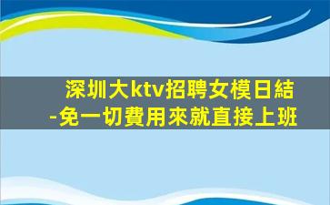 深圳大ktv招聘女模日結-免一切費用來就直接上班