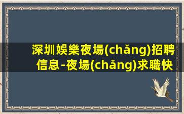 深圳娛樂夜場(chǎng)招聘信息-夜場(chǎng)求職快速查看