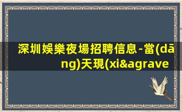 深圳娛樂夜場招聘信息-當(dāng)天現(xiàn)金結(jié)清