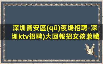 深圳寶安區(qū)夜場招聘-深圳ktv招聘)大回報招女孩兼職人員)