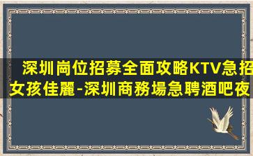 深圳崗位招募全面攻略KTV急招女孩佳麗-深圳商務場急聘酒吧夜店促銷員高薪急招