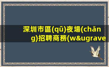 深圳市區(qū)夜場(chǎng)招聘商務(wù)-高高興興上班安安全全回家