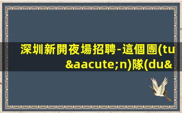 深圳新開夜場招聘-這個團(tuán)隊(duì)有實(shí)力