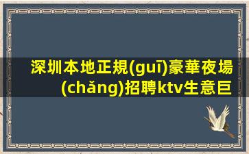 深圳本地正規(guī)豪華夜場(chǎng)招聘ktv生意巨好當(dāng)天結(jié)生意好不挑人