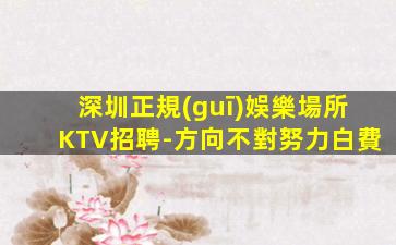 深圳正規(guī)娛樂場所KTV招聘-方向不對努力白費
