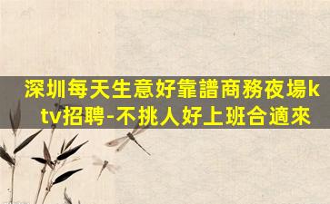 深圳每天生意好靠譜商務夜場ktv招聘-不挑人好上班合適來