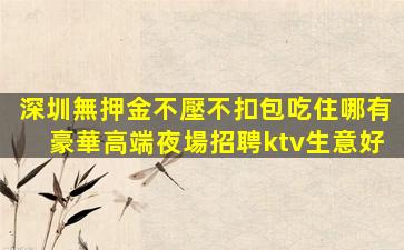 深圳無押金不壓不扣包吃住哪有豪華高端夜場招聘ktv生意好