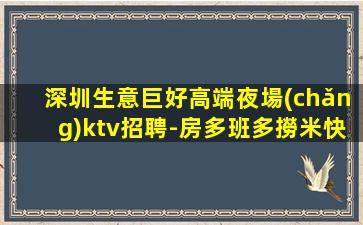 深圳生意巨好高端夜場(chǎng)ktv招聘-房多班多撈米快