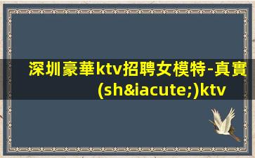 深圳豪華ktv招聘女模特-真實(shí)ktv招聘日結(jié)