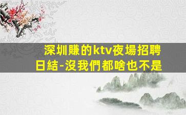 深圳賺的ktv夜場招聘日結-沒我們都啥也不是