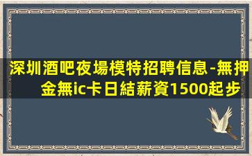 深圳酒吧夜場模特招聘信息-無押金無ic卡日結薪資1500起步