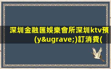 深圳金融匯娛樂會所深圳ktv預(yù)訂消費(fèi)
