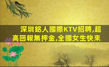 深圳銘人國際KTV招聘,超高回報無押金,全國女生快來