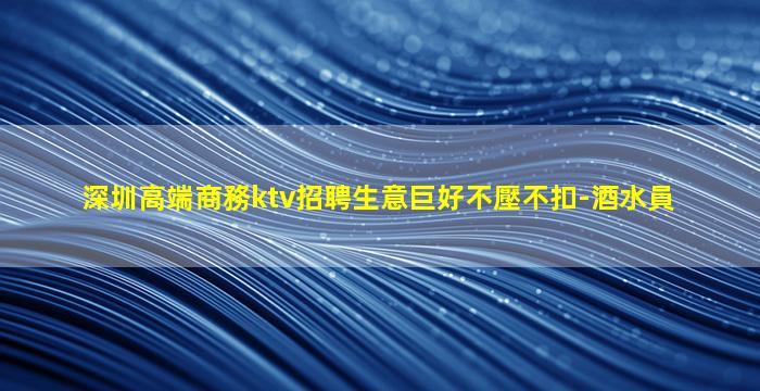 深圳高端商務ktv招聘生意巨好不壓不扣-酒水員