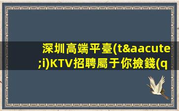 深圳高端平臺(tái)KTV招聘屬于你撿錢(qián)有驚喜歡迎您