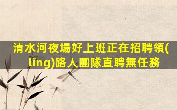 清水河夜場好上班正在招聘領(lǐng)路人團隊直聘無任務